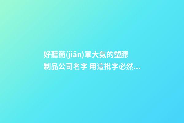 好聽簡(jiǎn)單大氣的塑膠制品公司名字 用這批字必然好看-第1張-公司起名-玄機(jī)派